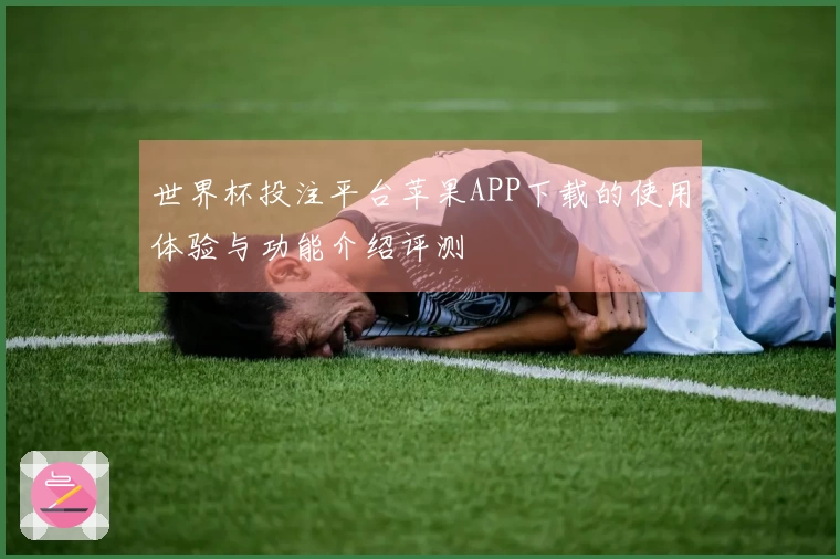 世界杯投注平台苹果APP下载的使用体验与功能介绍评测