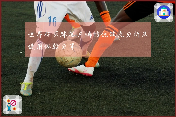 世界杯买球客户端的优缺点分析及使用体验分享